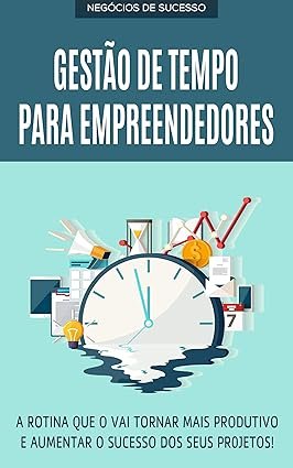 Gestão de Tempo para Empreendedores: Como Produzir Mais em Menos Tempo